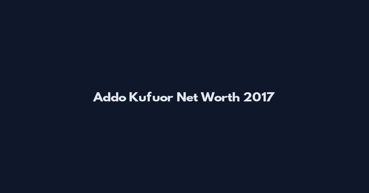 Addo Kufuor Net Worth 2017