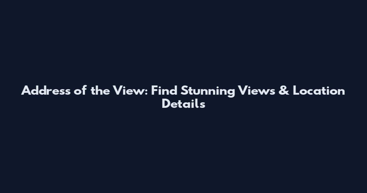 Address of the View: Find Stunning Views & Location Details