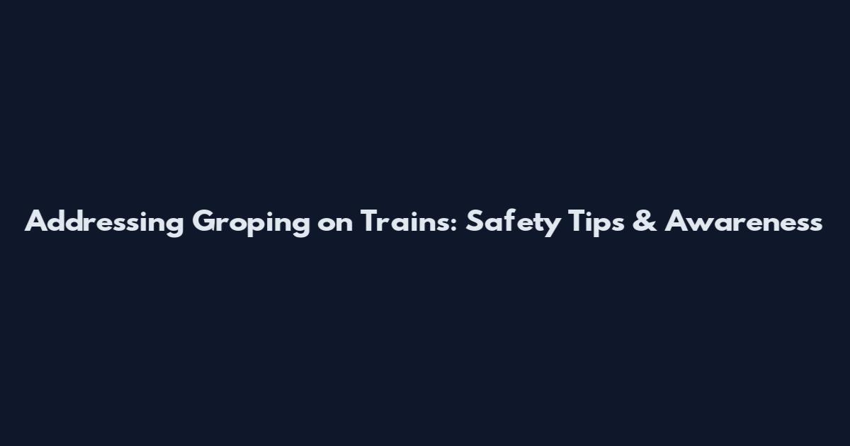 Addressing Groping on Trains: Safety Tips & Awareness