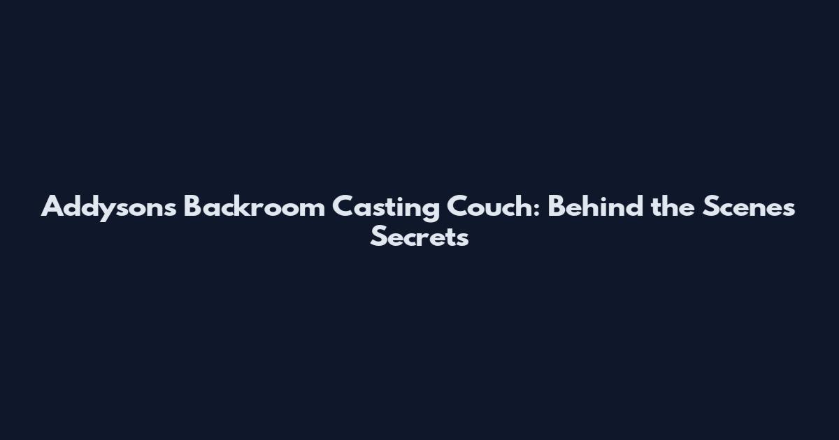 Addyson's Backroom Casting Couch: Behind the Scenes Secrets
