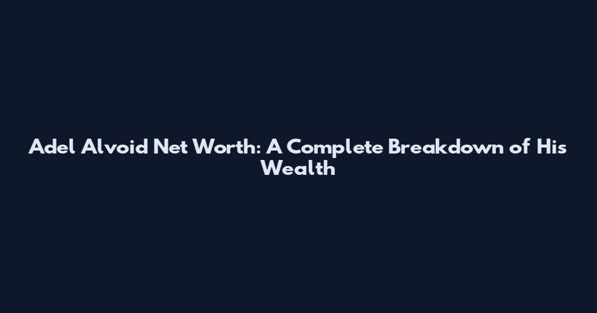 Adel Alvoid Net Worth: A Complete Breakdown of His Wealth