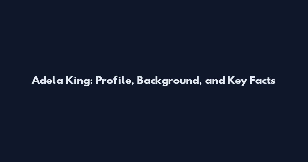 Adela King: Profile, Background, and Key Facts