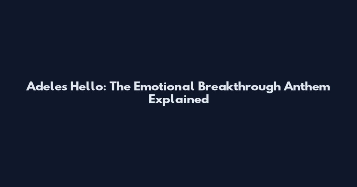 Adele's Hello: The Emotional Breakthrough Anthem Explained