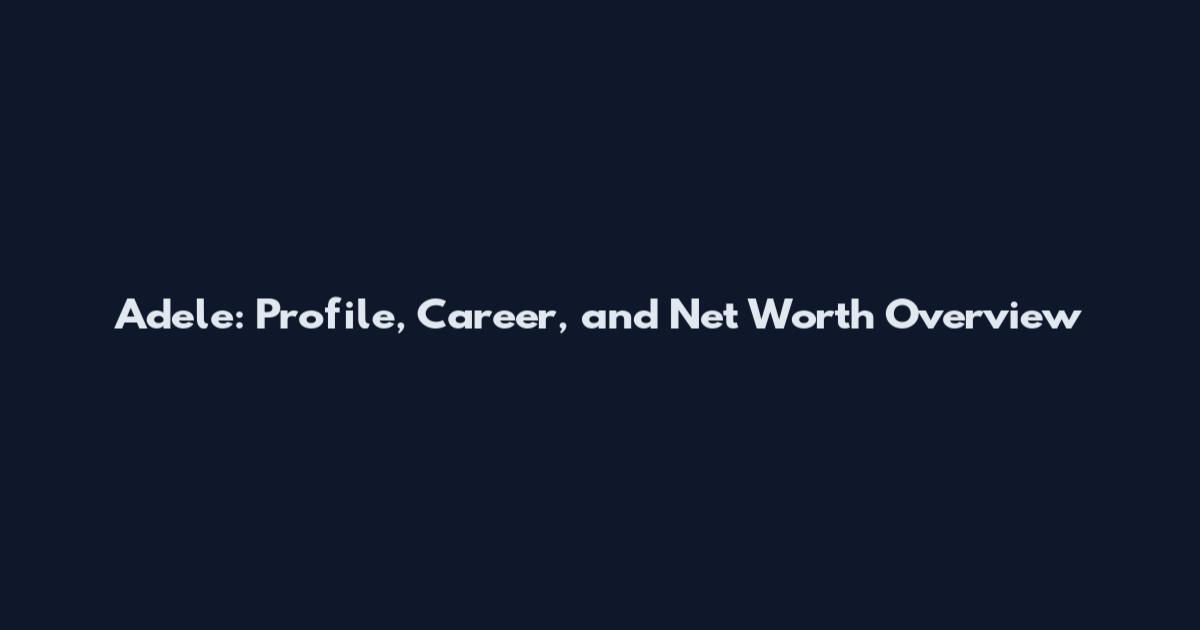 Adele: Profile, Career, and Net Worth Overview