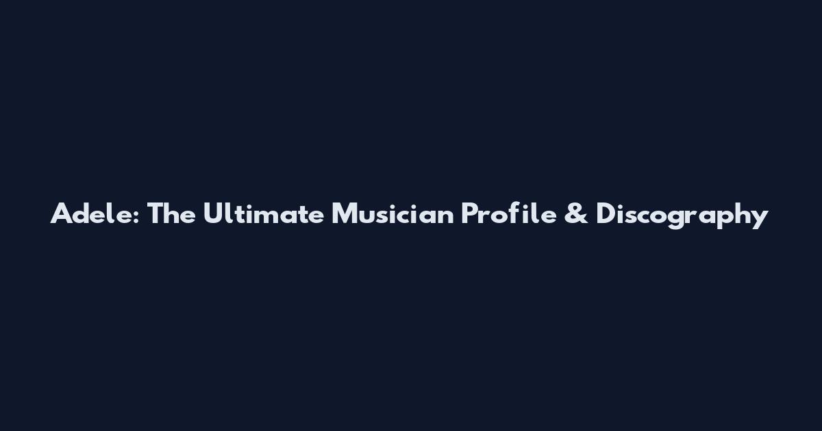 Adele: The Ultimate Musician Profile & Discography