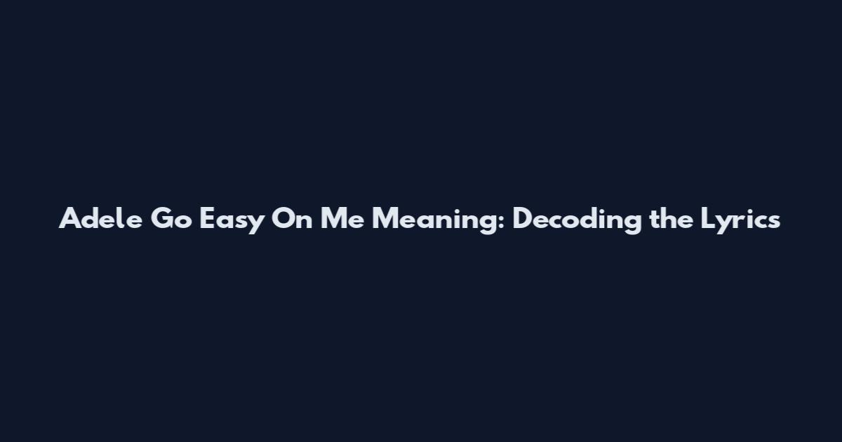 Adele Go Easy On Me Meaning: Decoding the Lyrics
