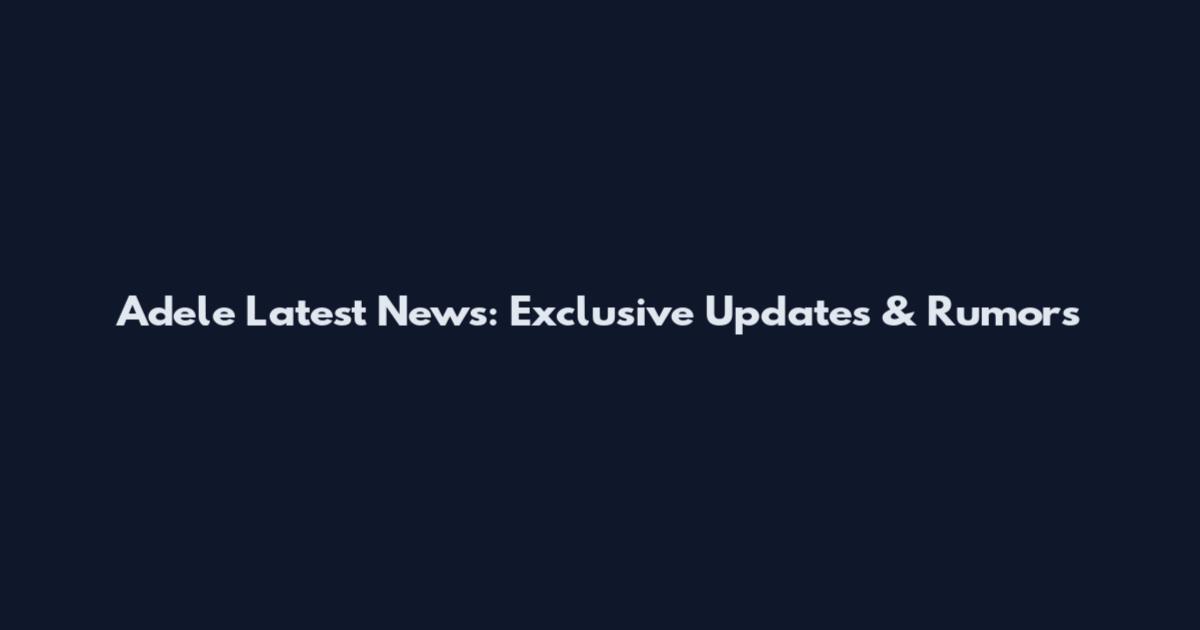 Adele Latest News: Exclusive Updates & Rumors