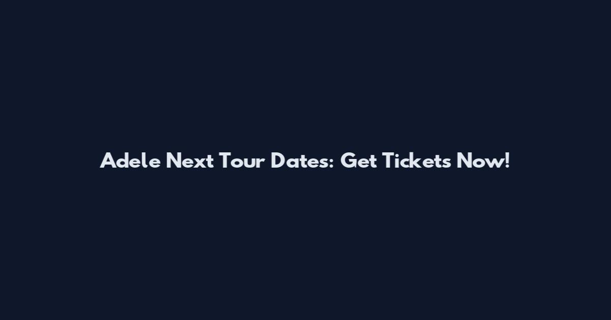 Adele Next Tour Dates: Get Tickets Now!