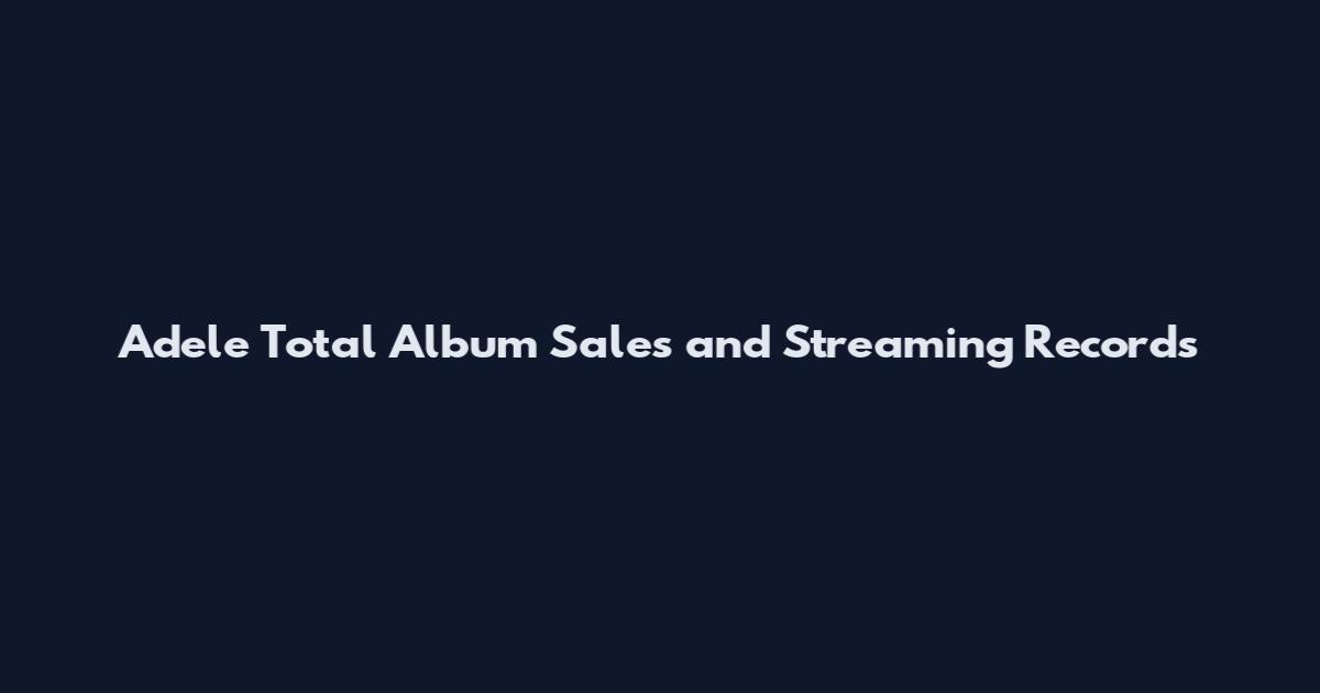 Adele Total Album Sales and Streaming Records