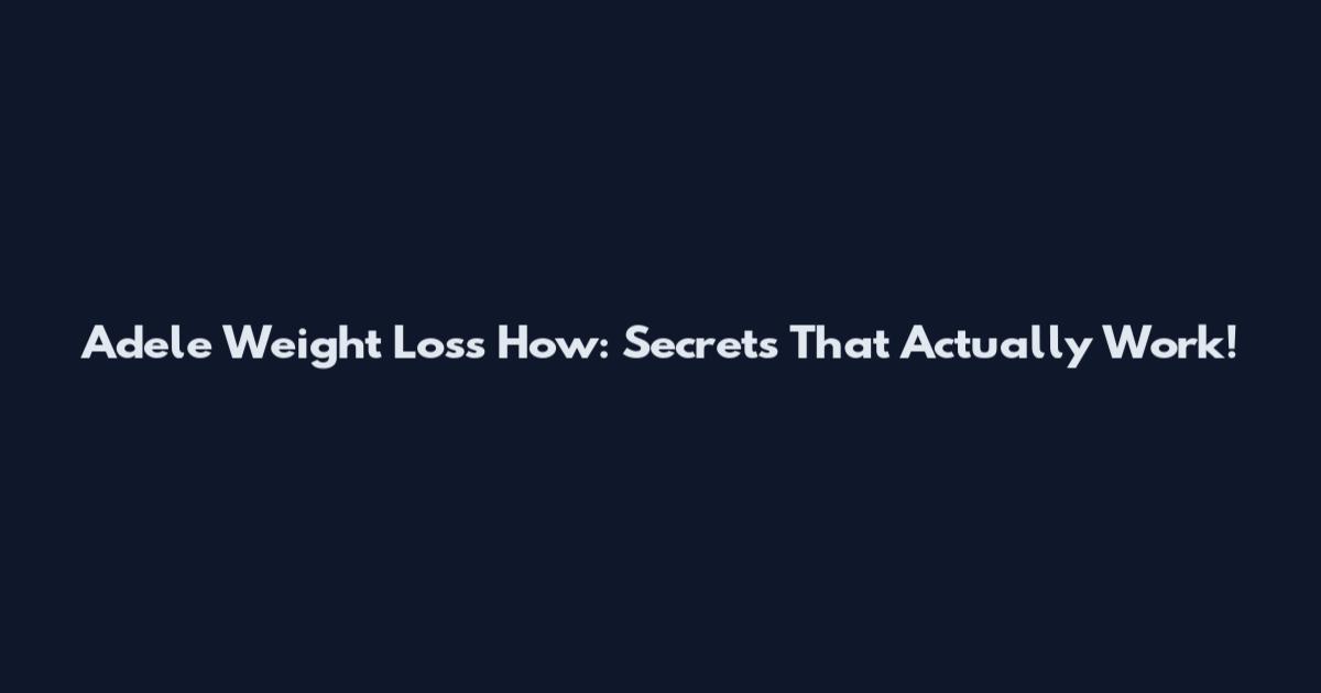 Adele Weight Loss How: Secrets That Actually Work!