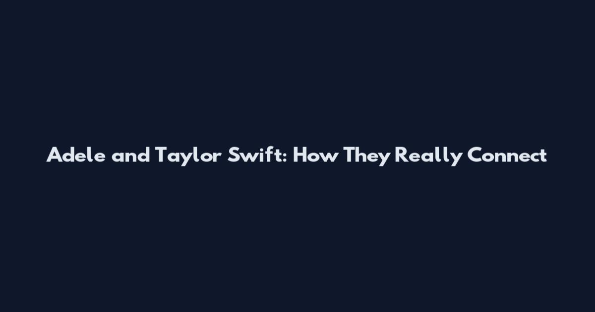 Adele and Taylor Swift: How They Really Connect