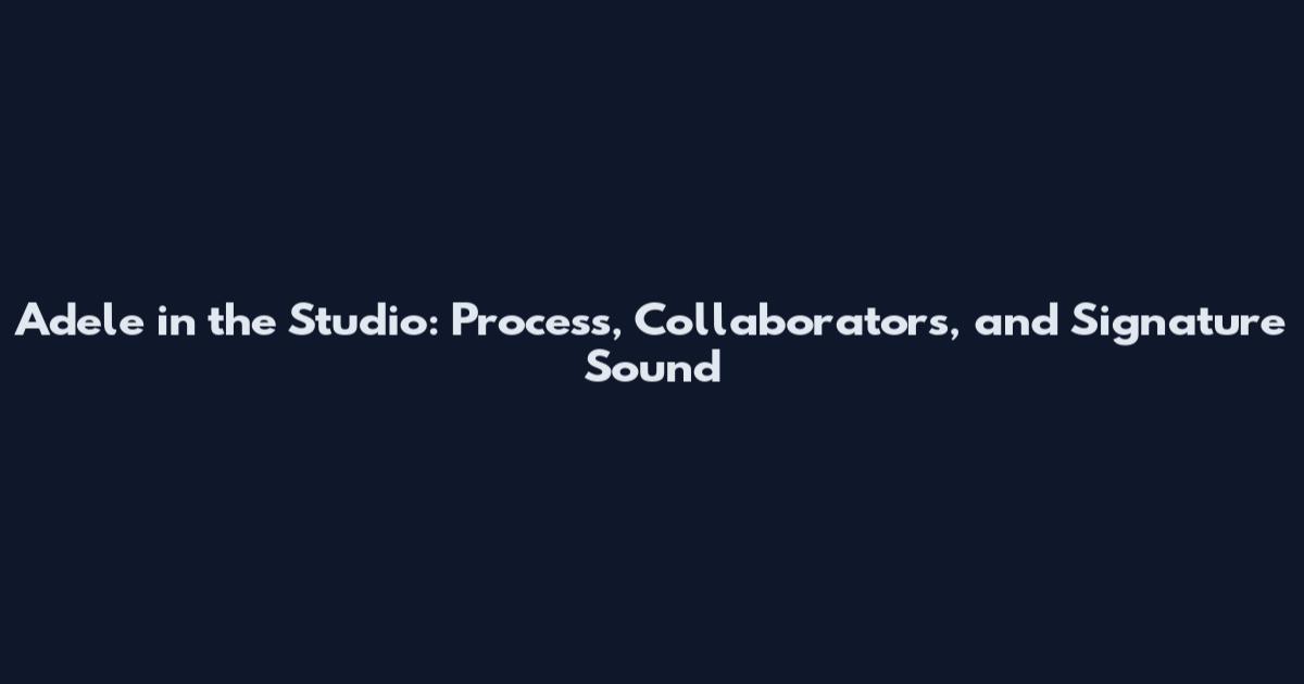 Adele in the Studio: Process, Collaborators, and Signature Sound