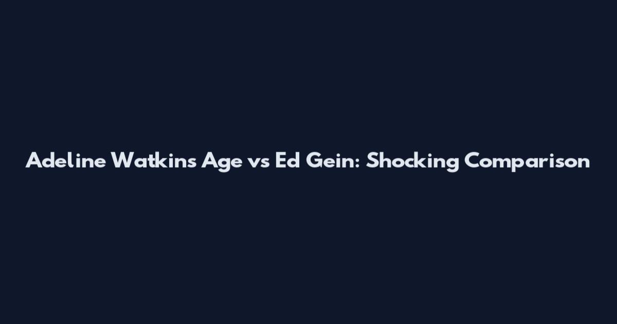 Adeline Watkins Age vs Ed Gein: Shocking Comparison