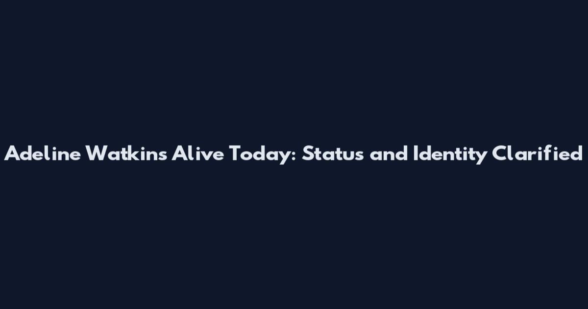 Adeline Watkins Alive Today: Status and Identity Clarified