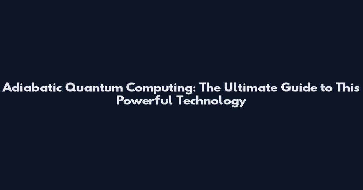 Adiabatic Quantum Computing: The Ultimate Guide to This Powerful Technology