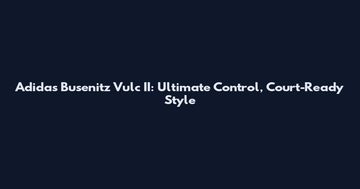 Adidas Busenitz Vulc II: Ultimate Control, Court-Ready Style