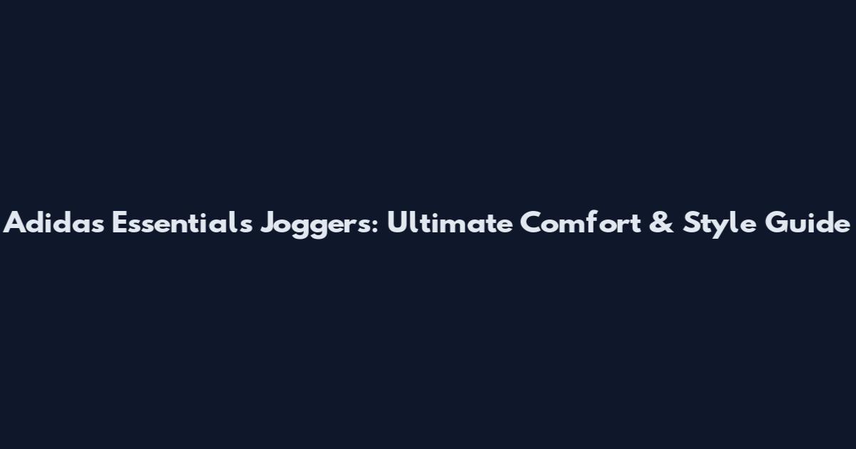 Adidas Essentials Joggers: Ultimate Comfort & Style Guide