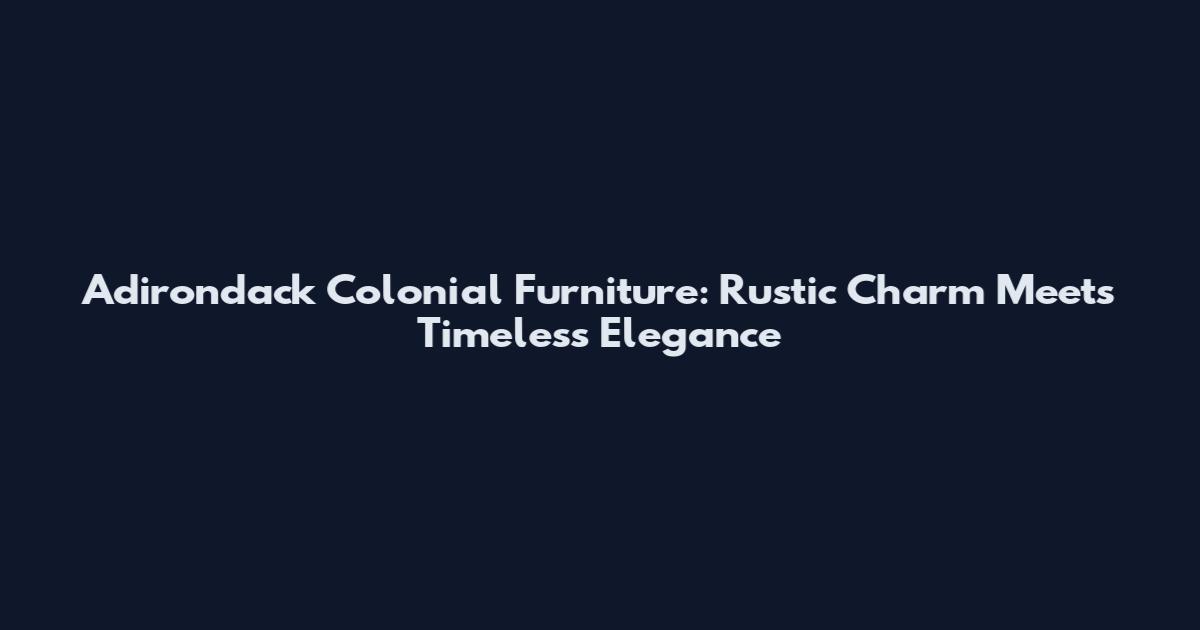 Adirondack Colonial Furniture: Rustic Charm Meets Timeless Elegance