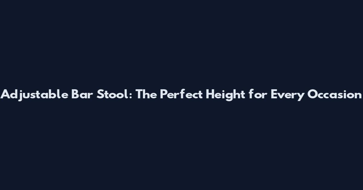 Adjustable Bar Stool: The Perfect Height for Every Occasion