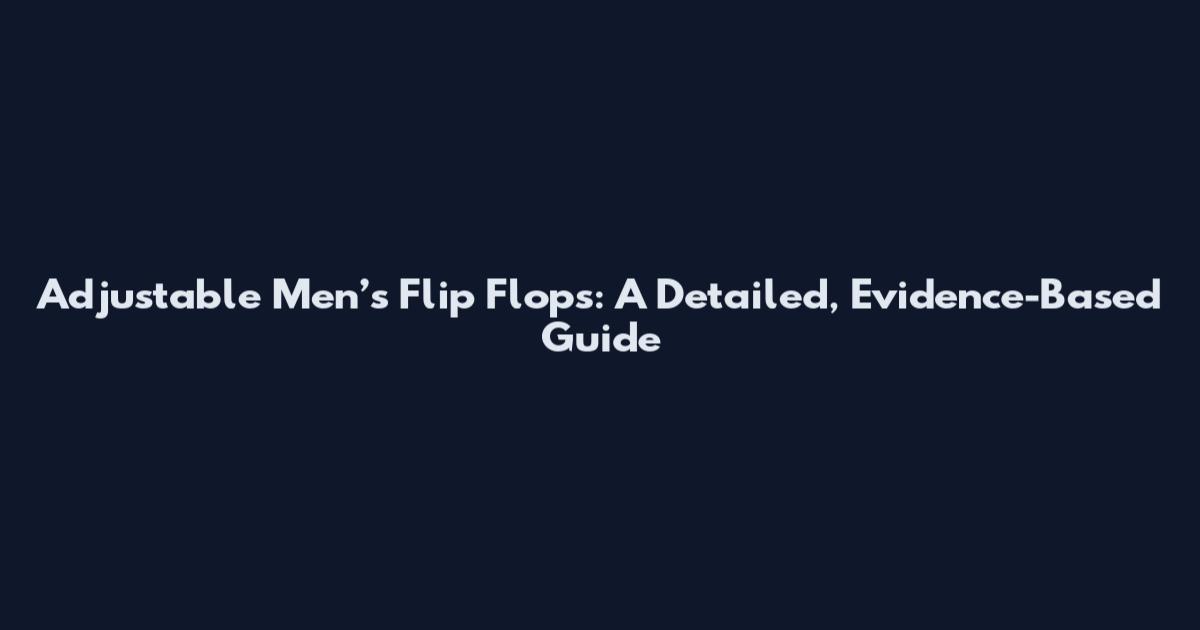 Adjustable Men’s Flip Flops: A Detailed, Evidence-Based Guide
