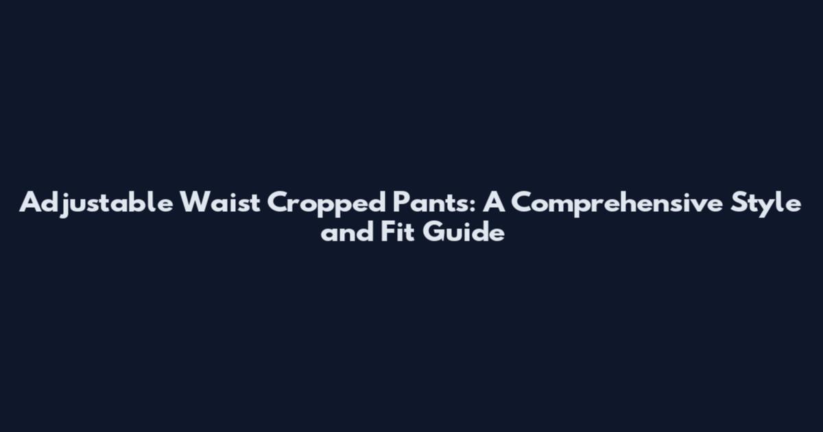 Adjustable Waist Cropped Pants: A Comprehensive Style and Fit Guide