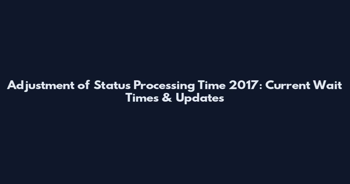 Adjustment of Status Processing Time 2017: Current Wait Times & Updates