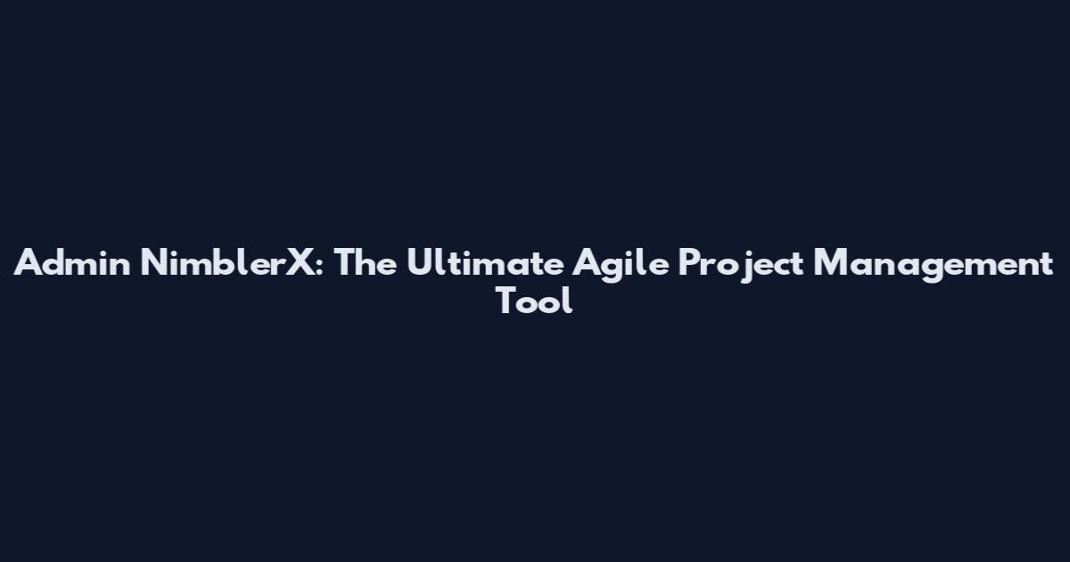 Admin NimblerX: The Ultimate Agile Project Management Tool