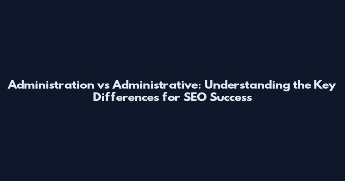 Administration vs Administrative: Understanding the Key Differences for SEO Success