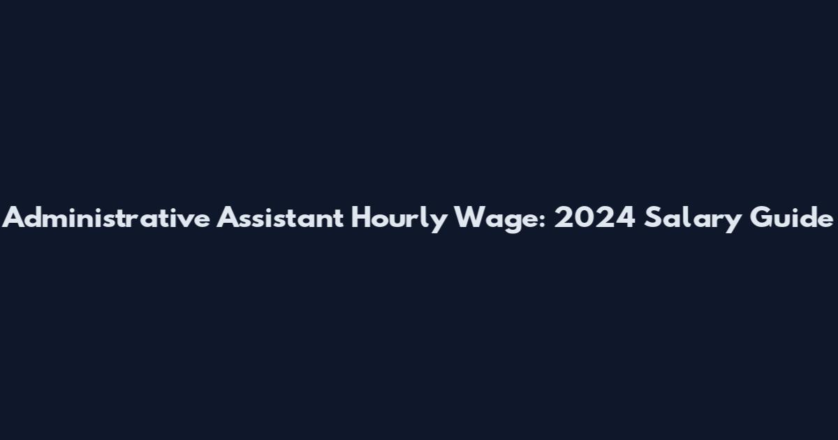 Administrative Assistant Hourly Wage: 2024 Salary Guide