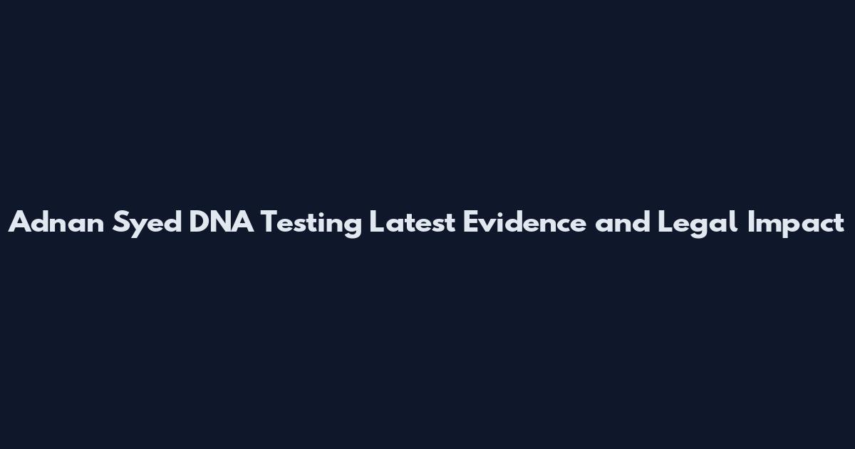 Adnan Syed DNA Testing Latest Evidence and Legal Impact