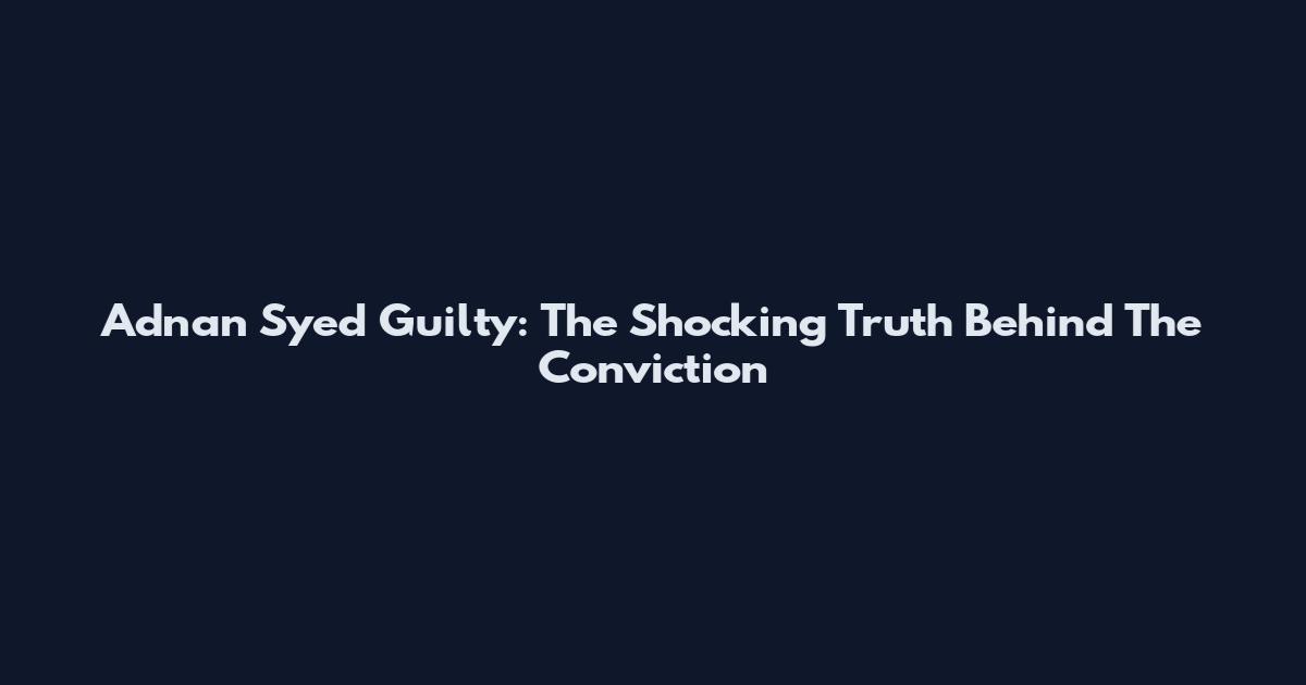 Adnan Syed Guilty: The Shocking Truth Behind The Conviction