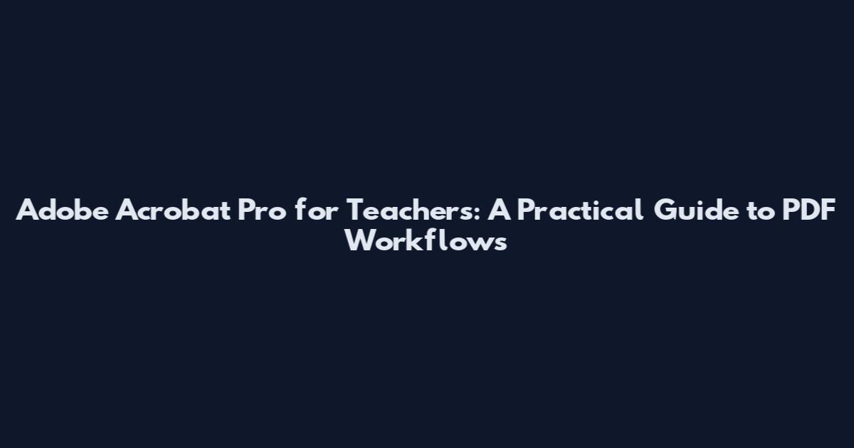 Adobe Acrobat Pro for Teachers: A Practical Guide to PDF Workflows