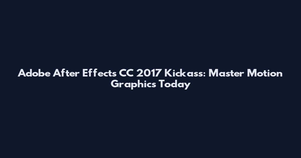 Adobe After Effects CC 2017 Kickass: Master Motion Graphics Today