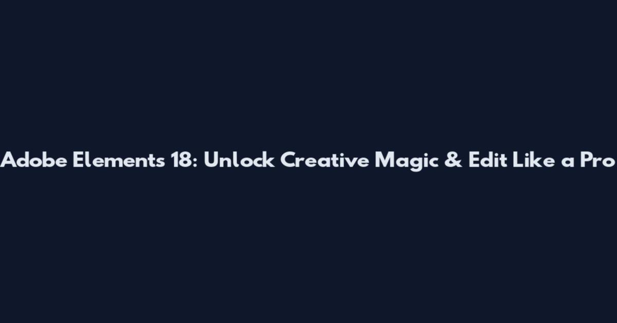 Adobe Elements 18: Unlock Creative Magic & Edit Like a Pro