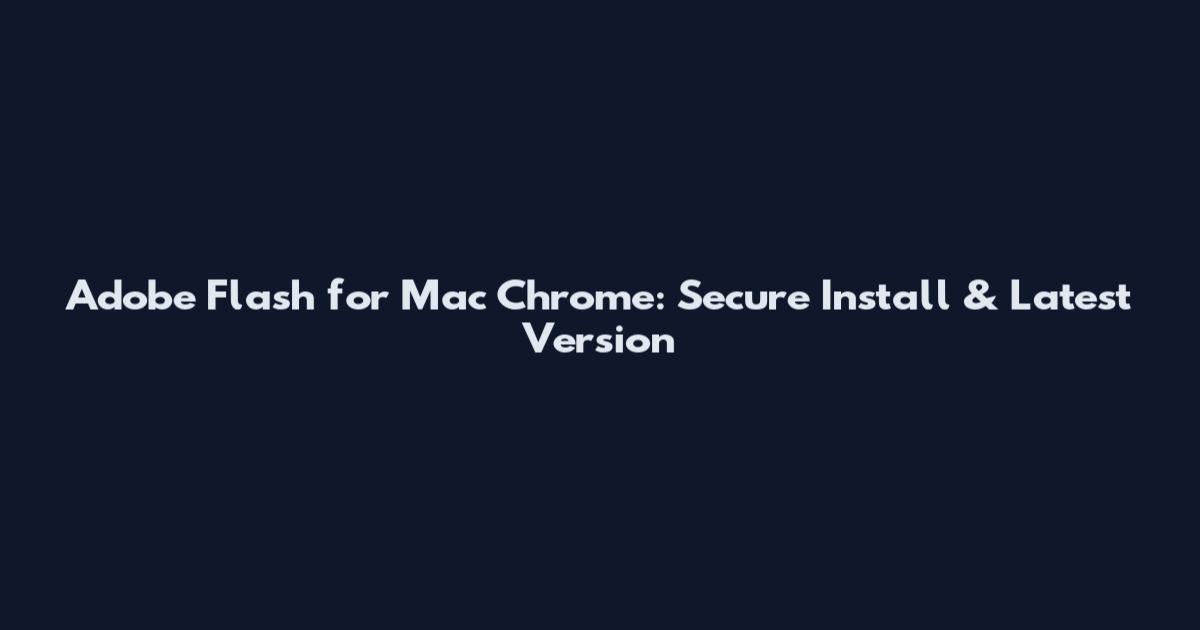 Adobe Flash for Mac Chrome: Secure Install & Latest Version