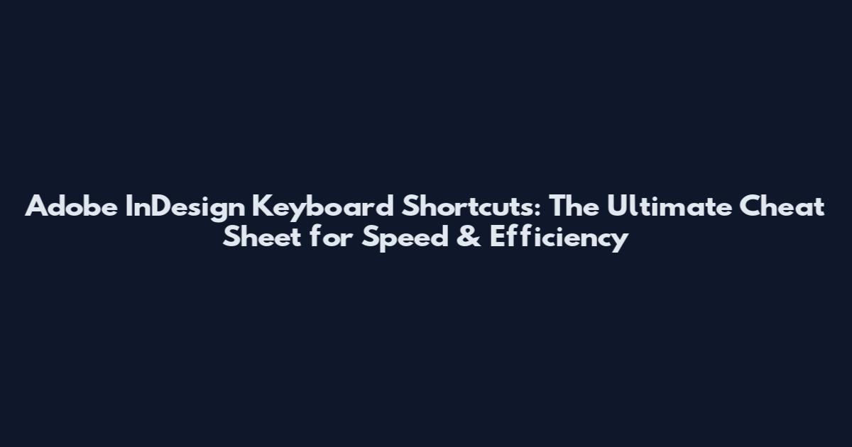 Adobe InDesign Keyboard Shortcuts: The Ultimate Cheat Sheet for Speed & Efficiency