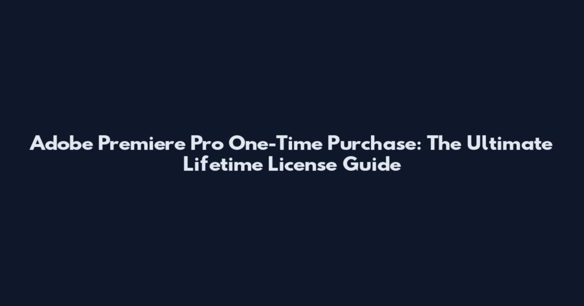 Adobe Premiere Pro One-Time Purchase: The Ultimate Lifetime License Guide