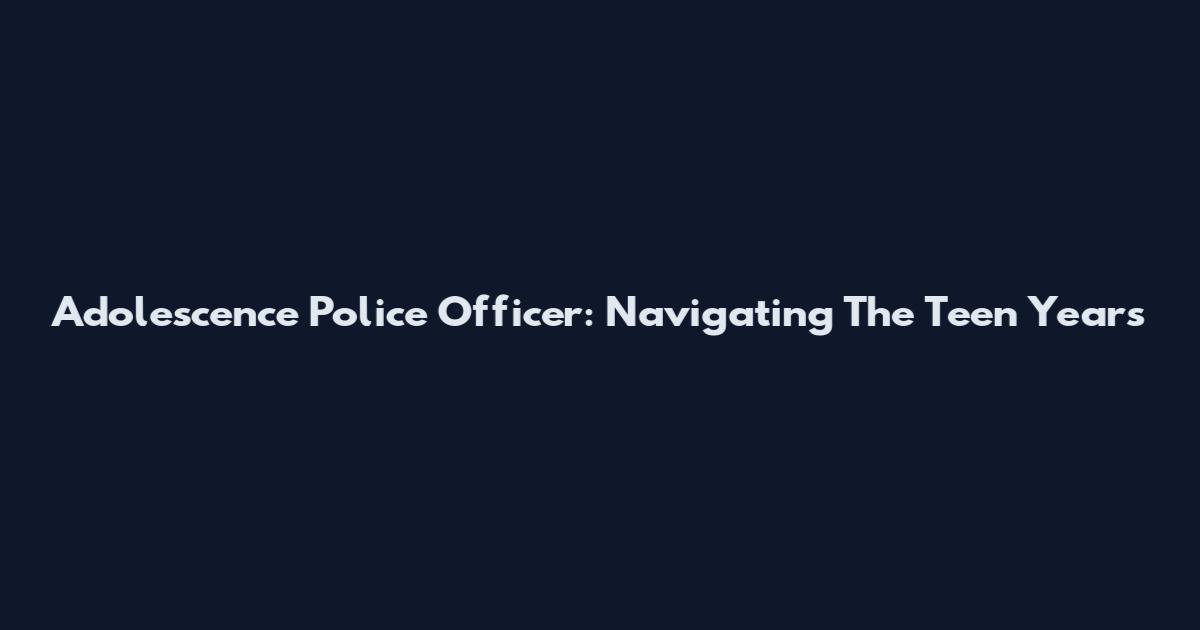 Adolescence Police Officer: Navigating The Teen Years