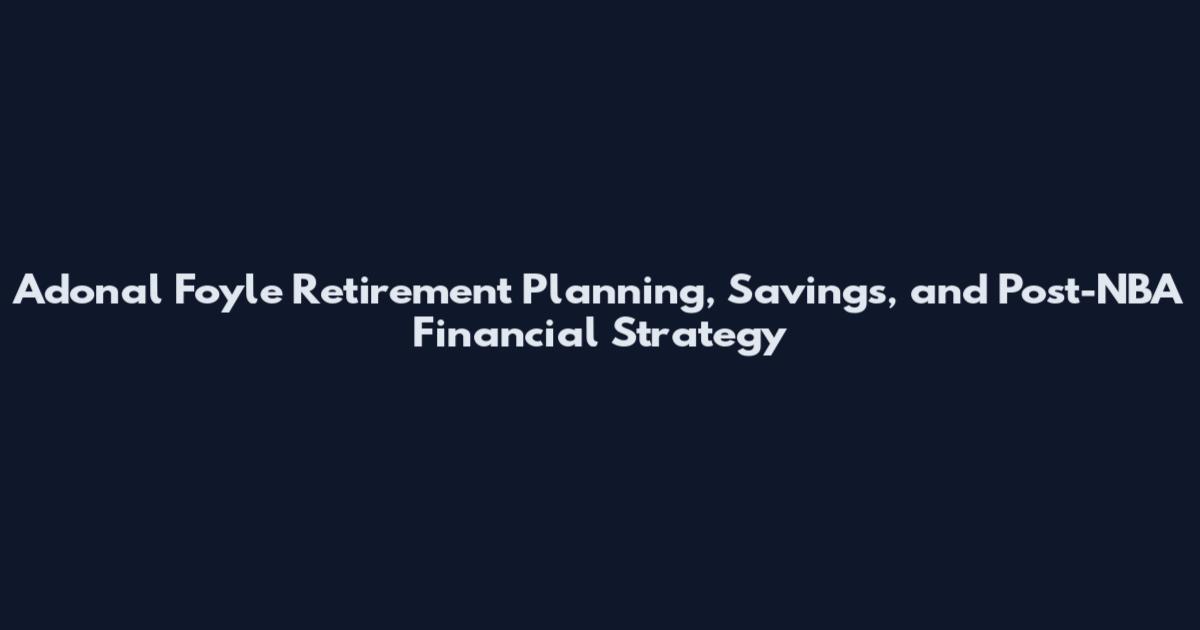 Adonal Foyle Retirement Planning, Savings, and Post-NBA Financial Strategy