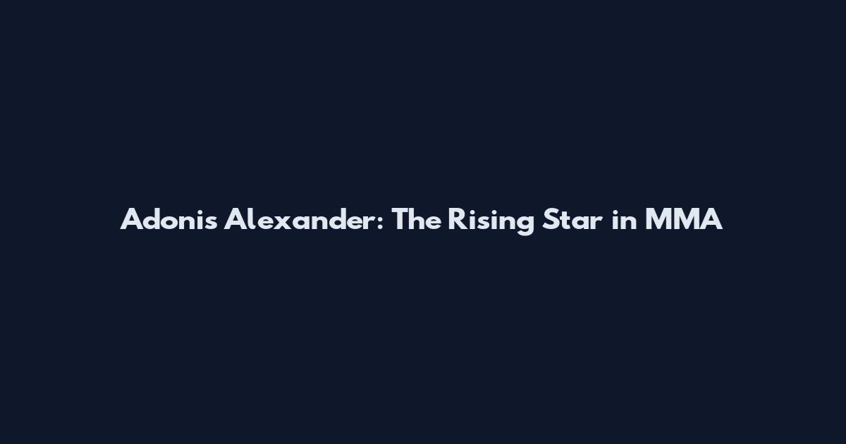 Adonis Alexander: The Rising Star in MMA