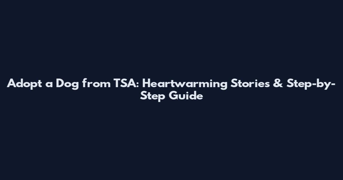 Adopt a Dog from TSA: Heartwarming Stories & Step-by-Step Guide