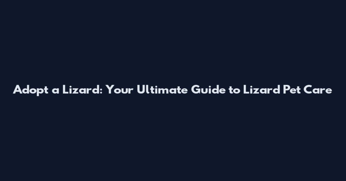 Adopt a Lizard: Your Ultimate Guide to Lizard Pet Care