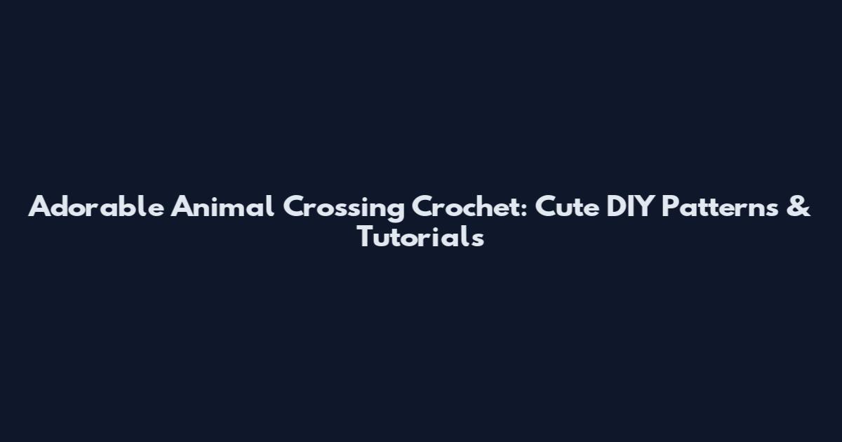 Adorable Animal Crossing Crochet: Cute DIY Patterns & Tutorials