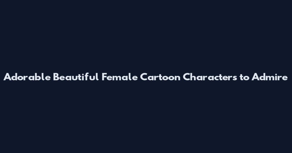 Adorable Beautiful Female Cartoon Characters to Admire