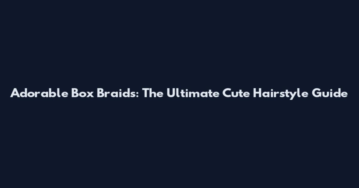 Adorable Box Braids: The Ultimate Cute Hairstyle Guide