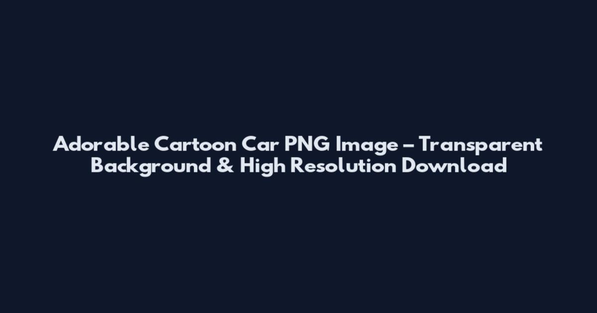 Adorable Cartoon Car PNG Image – Transparent Background & High Resolution Download