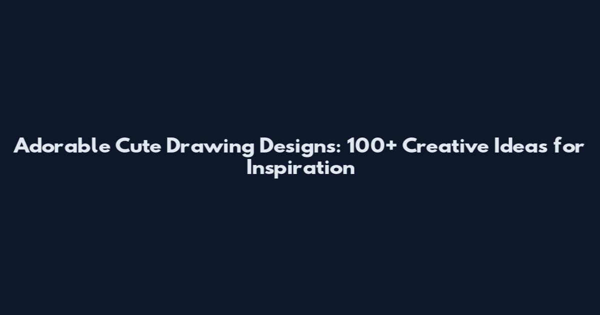 Adorable Cute Drawing Designs: 100+ Creative Ideas for Inspiration