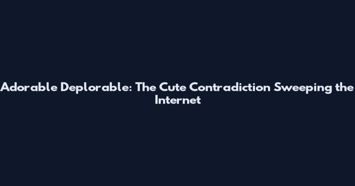 Adorable Deplorable: The Cute Contradiction Sweeping the Internet