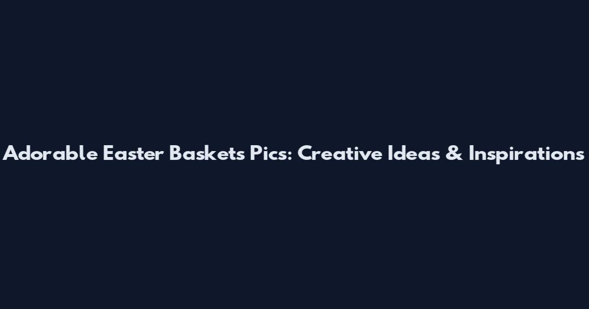 Adorable Easter Baskets Pics: Creative Ideas & Inspirations