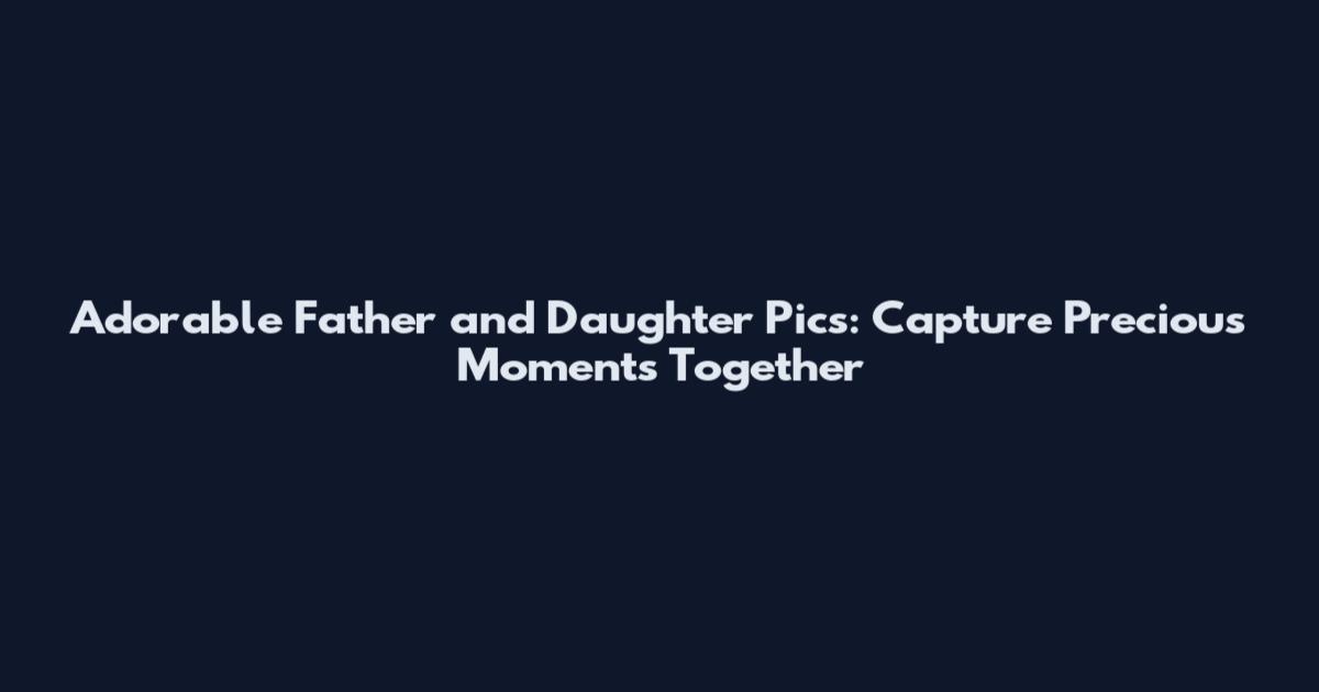 Adorable Father and Daughter Pics: Capture Precious Moments Together